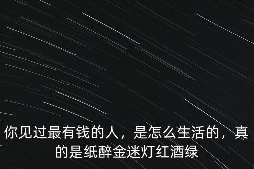 你見過最有錢的人，是怎么生活的，真的是紙醉金迷燈紅酒綠