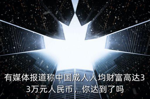 有媒體報(bào)道稱中國(guó)成人人均財(cái)富高達(dá)33萬(wàn)元人民幣，你達(dá)到了嗎