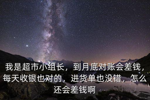 我是超市小組長(zhǎng)，到月底對(duì)賬會(huì)差錢，每天收銀也對(duì)的，進(jìn)貨單也沒錯(cuò)，怎么還會(huì)差錢啊