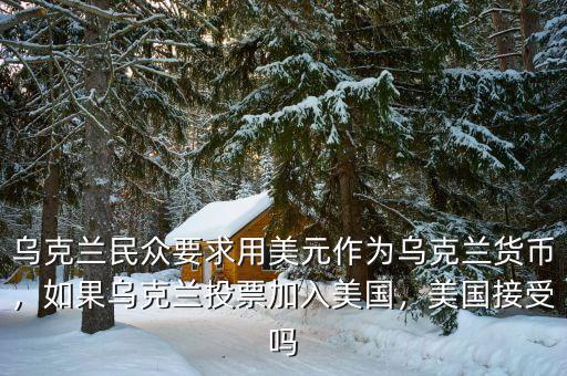 烏克蘭民眾要求用美元作為烏克蘭貨幣，如果烏克蘭投票加入美國，美國接受嗎