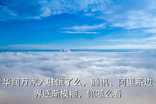 華潤萬家入駐餓了么，騰訊、阿里系邊界逐漸模糊，你怎么看