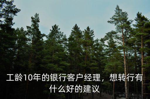 工齡10年的銀行客戶經(jīng)理，想轉(zhuǎn)行有什么好的建議