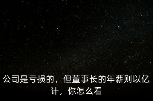 公司是虧損的，但董事長(zhǎng)的年薪則以億計(jì)，你怎么看