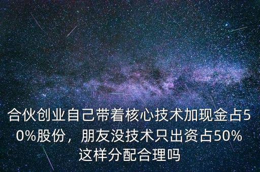 合伙創(chuàng)業(yè)自己帶著核心技術(shù)加現(xiàn)金占50%股份，朋友沒技術(shù)只出資占50%這樣分配合理嗎