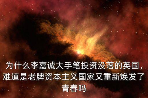 為什么李嘉誠(chéng)大手筆投資沒(méi)落的英國(guó)，難道是老牌資本主義國(guó)家又重新煥發(fā)了青春?jiǎn)? class=