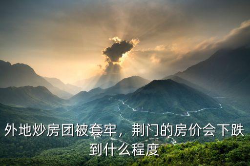 外地炒房團(tuán)被套牢，荊門的房價(jià)會下跌到什么程度