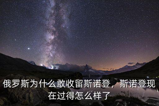 俄羅斯為什么敢收留斯諾登，斯諾登現在過得怎么樣了