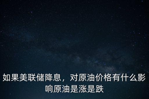如果美聯(lián)儲(chǔ)降息，對(duì)原油價(jià)格有什么影響原油是漲是跌
