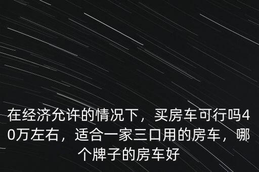 在經(jīng)濟允許的情況下，買房車可行嗎40萬左右，適合一家三口用的房車，哪個牌子的房車好