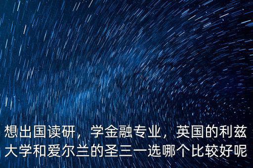 想出國讀研，學(xué)金融專業(yè)，英國的利茲大學(xué)和愛爾蘭的圣三一選哪個比較好呢