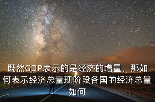 既然GDP表示的是經(jīng)濟(jì)的增量，那如何表示經(jīng)濟(jì)總量現(xiàn)階段各國(guó)的經(jīng)濟(jì)總量如何