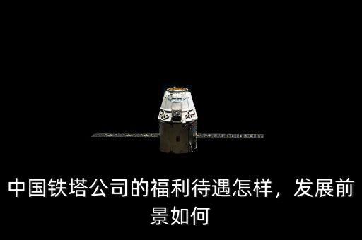 中國(guó)鐵塔公司的福利待遇怎樣，發(fā)展前景如何