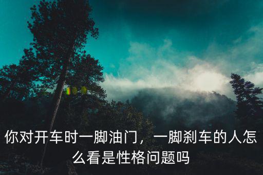 你對(duì)開車時(shí)一腳油門，一腳剎車的人怎么看是性格問題嗎