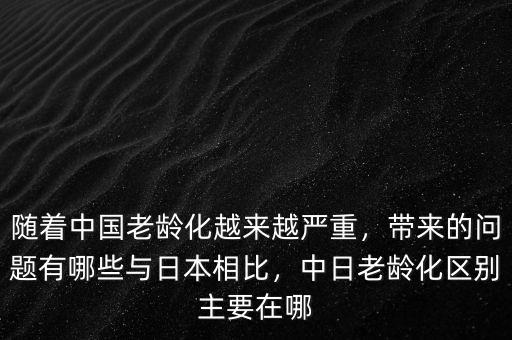 隨著中國老齡化越來越嚴(yán)重，帶來的問題有哪些與日本相比，中日老齡化區(qū)別主要在哪