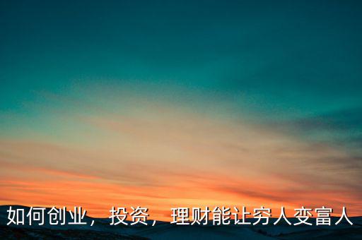 如何創(chuàng)業(yè)，投資，理財能讓窮人變富人