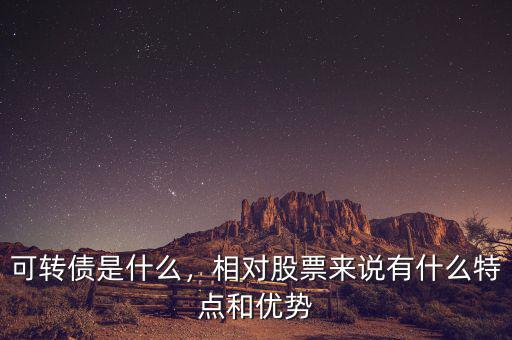 可轉(zhuǎn)債是什么，相對股票來說有什么特點和優(yōu)勢