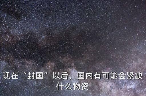 現(xiàn)在“封國”以后，國內(nèi)有可能會緊缺什么物資