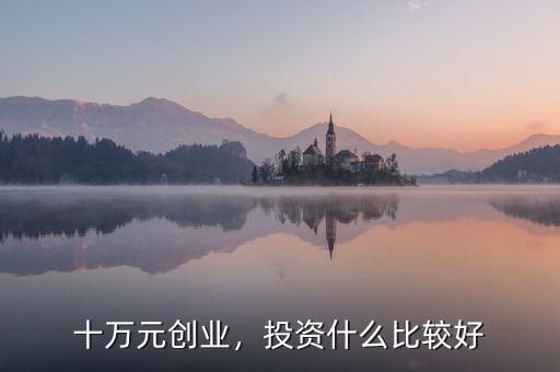 十萬元?jiǎng)?chuàng)業(yè)，投資什么比較好