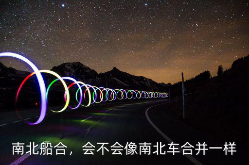南北船合，會不會像南北車合并一樣