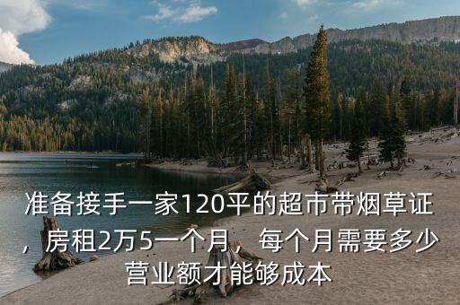 準(zhǔn)備接手一家120平的超市帶煙草證，房租2萬(wàn)5一個(gè)月，每個(gè)月需要多少營(yíng)業(yè)額才能夠成本