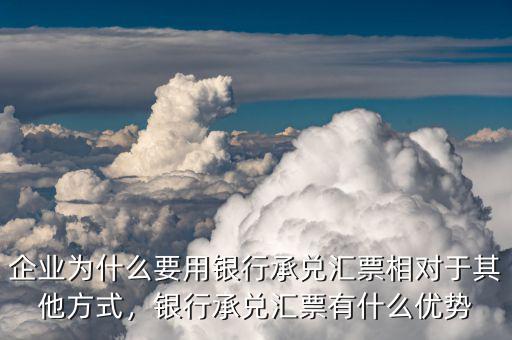 企業(yè)為什么要用銀行承兌匯票相對于其他方式，銀行承兌匯票有什么優(yōu)勢