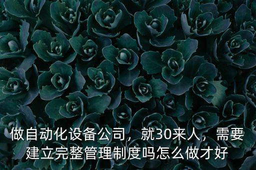 做自動(dòng)化設(shè)備公司，就30來人，需要建立完整管理制度嗎怎么做才好