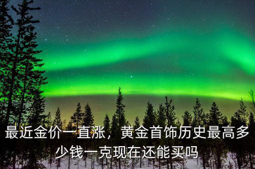 最近金價一直漲，黃金首飾歷史最高多少錢一克現(xiàn)在還能買嗎