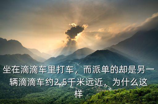坐在滴滴車里打車，而派單的卻是另一輛滴滴車約2.5千米遠近，為什么這樣