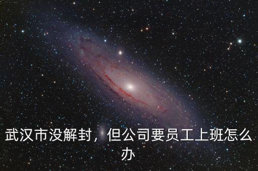 武漢市沒解封，但公司要員工上班怎么辦