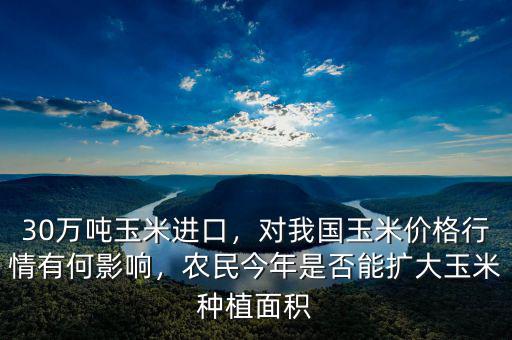 30萬(wàn)噸玉米進(jìn)口，對(duì)我國(guó)玉米價(jià)格行情有何影響，農(nóng)民今年是否能擴(kuò)大玉米種植面積