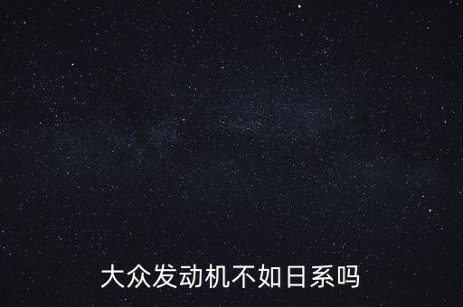 為什么日系沒有大眾穩(wěn),大眾發(fā)動機(jī)不如日系嗎