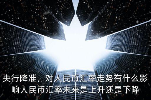 央行降準(zhǔn)，對(duì)人民幣匯率走勢(shì)有什么影響人民幣匯率未來是上升還是下降