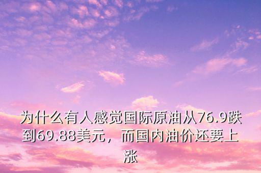 為什么有人感覺國際原油從76.9跌到69.88美元，而國內(nèi)油價(jià)還要上漲
