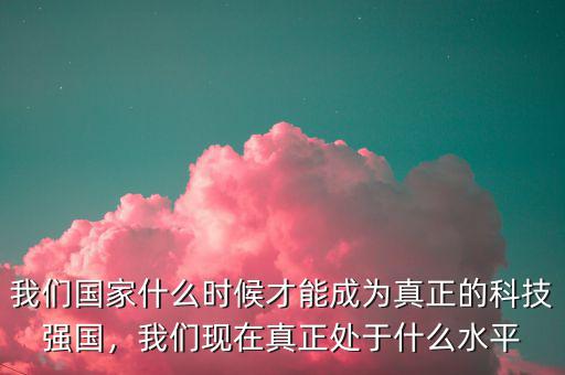 我們國家什么時(shí)候才能成為真正的科技強(qiáng)國，我們現(xiàn)在真正處于什么水平