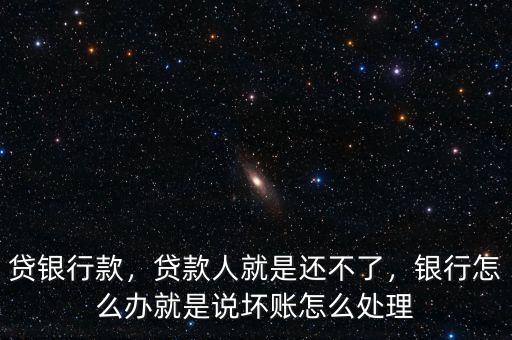 貸銀行款，貸款人就是還不了，銀行怎么辦就是說(shuō)壞賬怎么處理