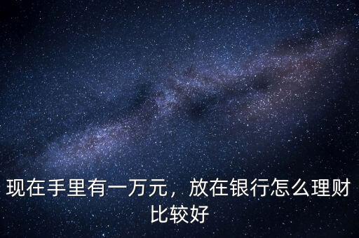 現(xiàn)在手里有一萬(wàn)元，放在銀行怎么理財(cái)比較好