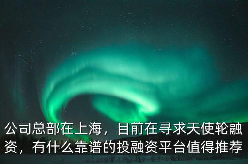 公司總部在上海，目前在尋求天使輪融資，有什么靠譜的投融資平臺(tái)值得推薦