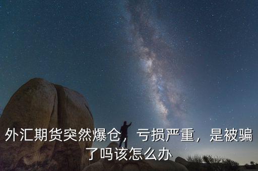 外匯期貨突然爆倉(cāng)，虧損嚴(yán)重，是被騙了嗎該怎么辦