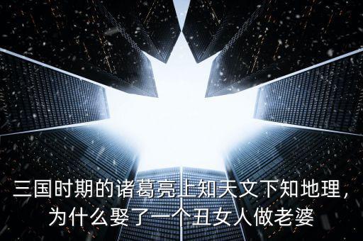 三國時期的諸葛亮上知天文下知地理，為什么娶了一個丑女人做老婆