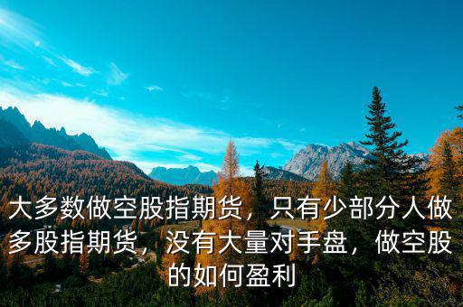 大多數(shù)做空股指期貨，只有少部分人做多股指期貨，沒(méi)有大量對(duì)手盤(pán)，做空股的如何盈利