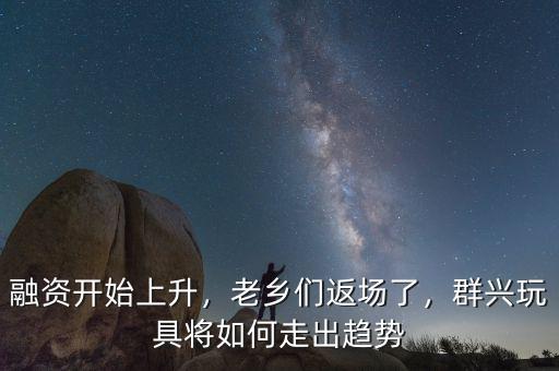 融資開(kāi)始上升，老鄉(xiāng)們返場(chǎng)了，群興玩具將如何走出趨勢(shì)