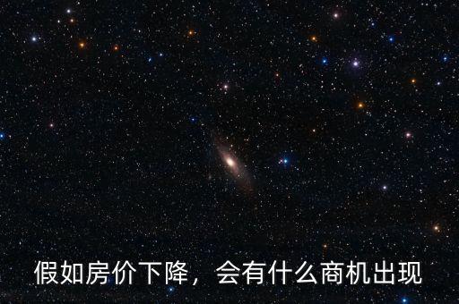 假如房價(jià)下降，會(huì)有什么商機(jī)出現(xiàn)