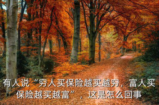 有人說“窮人買保險越買越窮，富人買保險越買越富”，這是怎么回事
