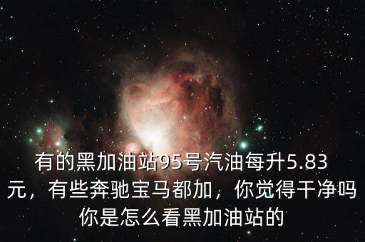 有的黑加油站95號(hào)汽油每升5.83元，有些奔馳寶馬都加，你覺得干凈嗎你是怎么看黑加油站的