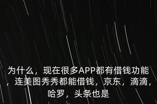 為什么，現(xiàn)在很多APP都有借錢功能，連美圖秀秀都能借錢，京東，滴滴，哈羅，頭條也是