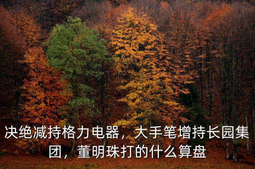 決絕減持格力電器，大手筆增持長園集團(tuán)，董明珠打的什么算盤