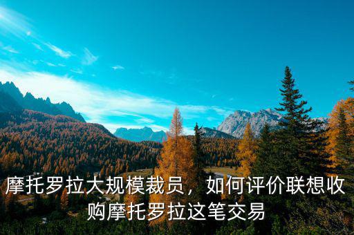 摩托羅拉大規(guī)模裁員，如何評(píng)價(jià)聯(lián)想收購(gòu)摩托羅拉這筆交易