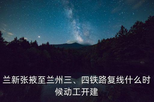 蘭新張掖至蘭州三、四鐵路復(fù)線什么時(shí)候動(dòng)工開(kāi)建