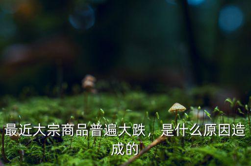 最近大宗商品普遍大跌，是什么原因造成的
