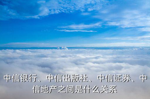 中信銀行、中信出版社、中信證券、中信地產(chǎn)之間是什么關(guān)系